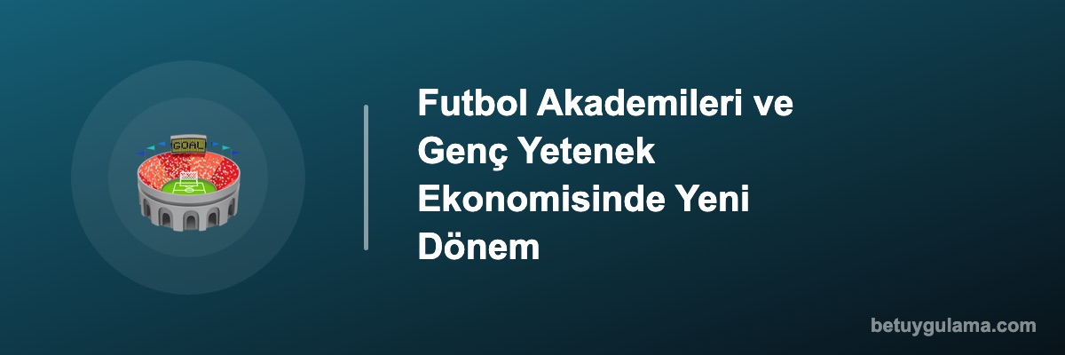 Futbol Akademileri ve Genç Yetenek Ekonomisinde Yeni Dönem