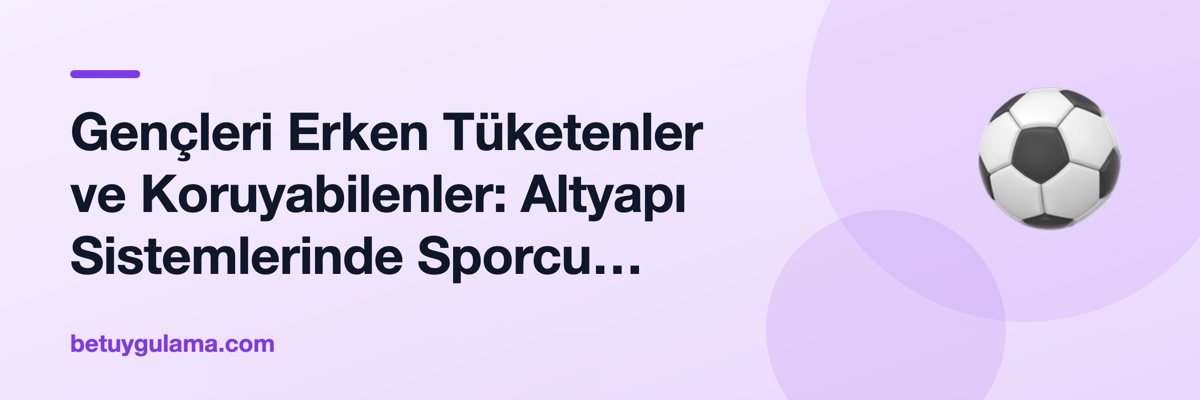 Gençleri Erken Tüketenler ve Koruyabilenler: Altyapı Sistemlerinde Sporcu Koruması