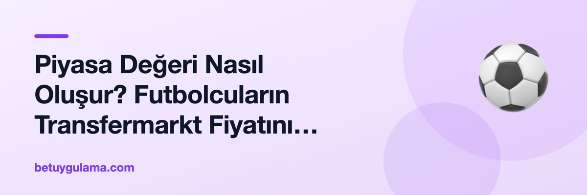Piyasa Değeri Nasıl Oluşur? Futbolcuların Transfermarkt Fiyatını Belirleyen 7 Değişken