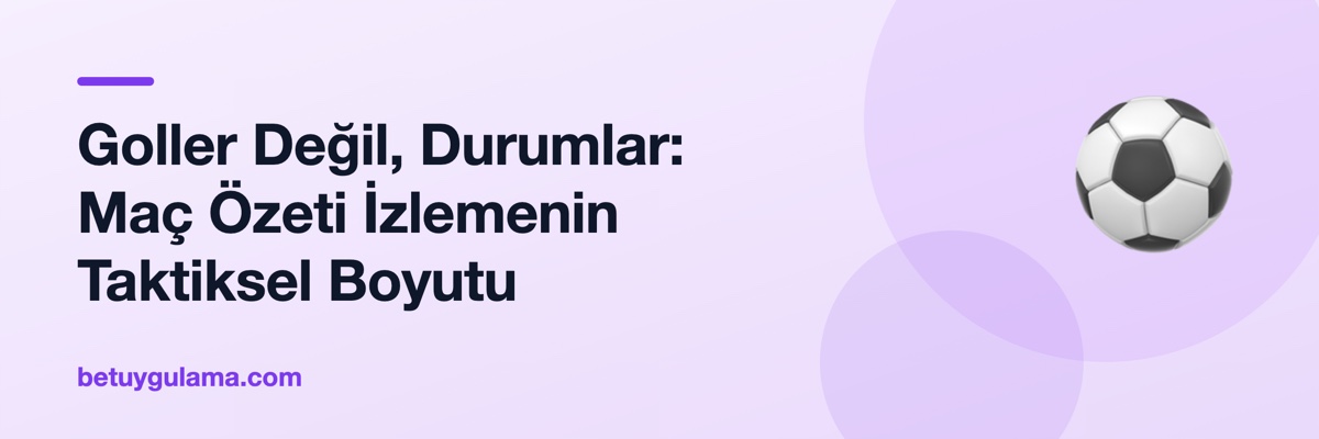 Goller Değil, Durumlar: Maç Özeti İzlemenin Taktiksel Boyutu