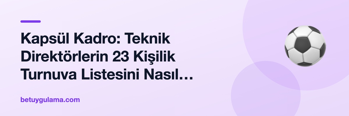 Kapsül Kadro: Teknik Direktörlerin 23 Kişilik Turnuva Listesini Nasıl Oluşturur?